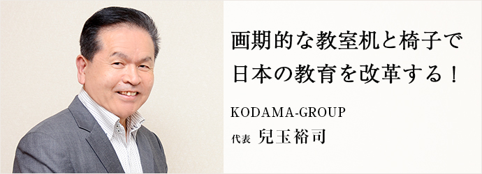 画期的な教室机と椅子で　日本の教育を改革する！
KODAMA-GROUP 代表 兒玉裕司