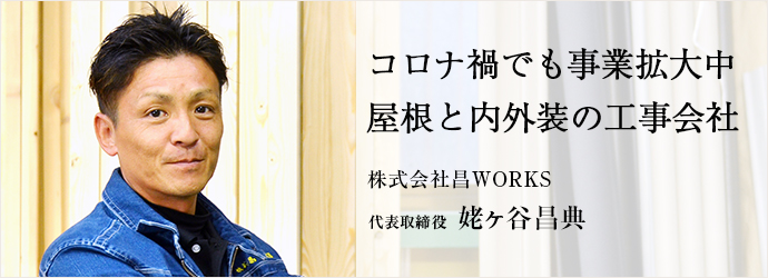 コロナ禍でも事業拡大中　屋根と内外装の工事会社
株式会社昌WORKS 代表取締役 姥ヶ谷昌典