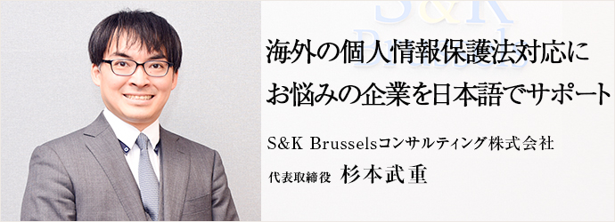 海外の個人情報保護法対応に　お悩みの企業を日本語でサポート
S&K Brusselsコンサルティング株式会社 代表取締役 杉本武重