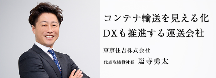 コンテナ輸送を見える化　DXも推進する運送会社
東京住吉株式会社 代表取締役社長 塩寺勇太