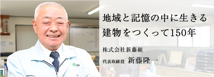 地域と記憶の中に生きる　建物をつくって150年
株式会社新藤組 代表取締役 新藤隆一