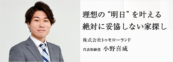 理想の“明日”を叶える　絶対に妥協しない家探し
株式会社トゥモローランド 代表取締役 小野喜成