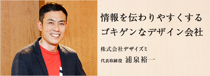 情報を伝わりやすくする　ゴキゲンなデザイン会社
株式会社デザイズミ 代表取締役 浦泉裕一