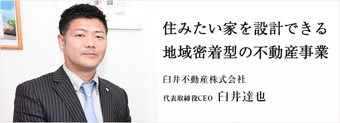 住みたい家を設計できる　地域密着型の不動産事業
臼井不動産株式会社 代表取締役CEO 臼井達也