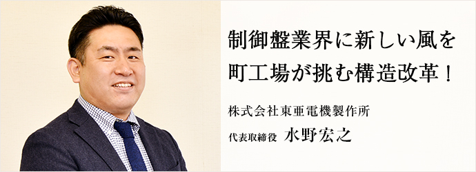制御盤業界に新しい風を　町工場が挑む構造改革！
株式会社東亜電機製作所 代表取締役 水野宏之