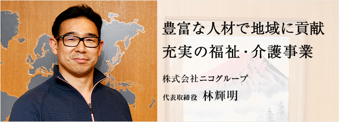 豊富な人材で地域に貢献　充実の福祉・介護事業
株式会社ニコグループ 代表取締役 林輝明