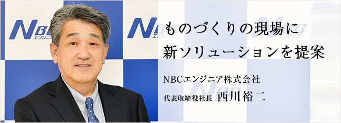 ものづくりの現場に　新ソリューションを提案
NBCエンジニア株式会社 代表取締役社長 西川裕二