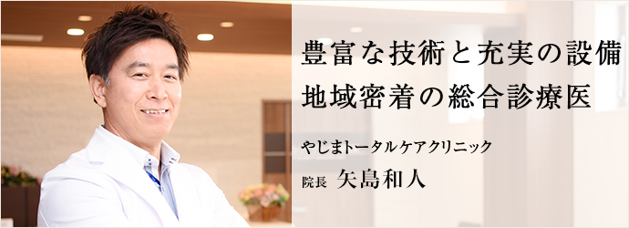 豊富な技術と充実の設備　地域密着の総合診療医
やじまトータルケアクリニック 院長 矢島和人