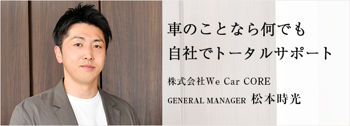 車のことなら何でも　自社でトータルサポート
株式会社We Car CORE GENERAL MANAGER 松本時光