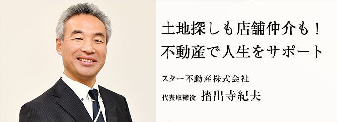 土地探しも店舗仲介も！　不動産で人生をサポート
スター不動産株式会社 代表取締役 摺出寺紀夫