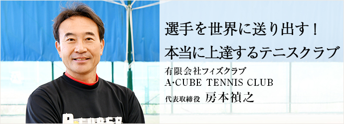 選手を世界に送り出す！　本当に上達するテニスクラブ
有限会社フィズクラブ／A・CUBE TENNIS CLUB 代表取締役 房本禎之