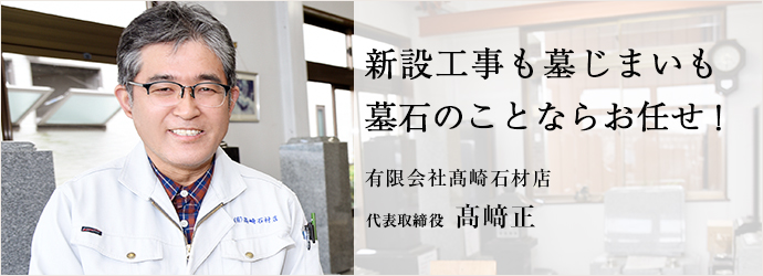 新設工事も墓じまいも　墓石のことならお任せ！
有限会社髙崎石材店 代表取締役 髙﨑正