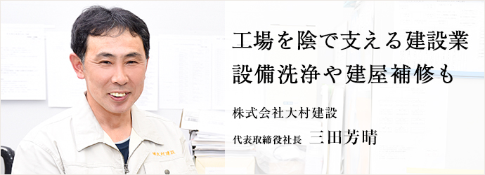 工場を陰で支える建設業　設備洗浄や建屋補修も
株式会社大村建設 代表取締役社長 三田芳晴