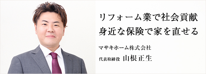 リフォーム業で社会貢献　身近な保険で家を直せる
マサキホーム株式会社 代表取締役 山根正生