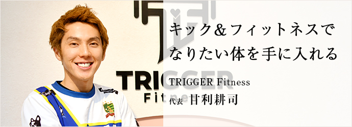 キック＆フィットネスで　なりたい体を手に入れる
TRIGGER Fitness 代表 甘利耕司