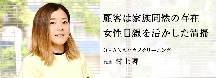 顧客は家族同然の存在　女性目線を活かした清掃
OHANAハウスクリーニング 代表 村上舞