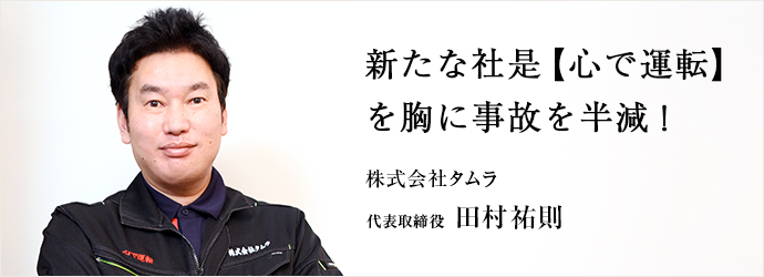 新たな社是【心で運転】　を胸に事故を半減！
株式会社タムラ 代表取締役 田村祐則