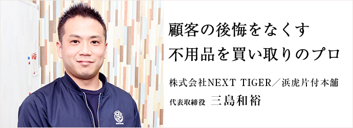 顧客の後悔をなくす　不用品を買い取りのプロ
株式会社NEXT TIGER／浜虎片付本舗 代表取締役 三島和裕