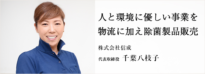 人と環境に優しい事業を　物流に加え除菌製品販売
株式会社信成 代表取締役 千葉八枝子