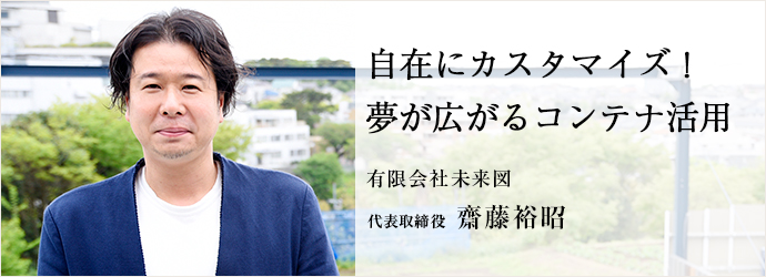 自在にカスタマイズ！　夢が広がるコンテナ活用
有限会社未来図 代表取締役 齋藤裕昭