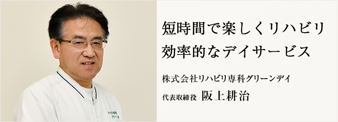 短時間で楽しくリハビリ　効率的なデイサービス
株式会社リハビリ専科グリーンデイ 代表取締役 阪上耕治