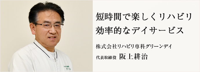 短時間で楽しくリハビリ　効率的なデイサービス
株式会社リハビリ専科グリーンデイ 代表取締役 阪上耕治