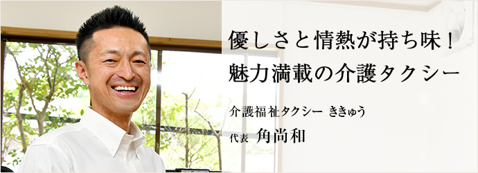 優しさと情熱が持ち味！　魅力満載の介護タクシー
介護福祉タクシー ききゅう 代表 角尚和