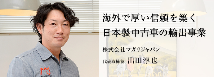 海外で厚い信頼を築く　日本製中古車の輸出事業
株式会社マガリジャパン 代表取締役 出田淳也