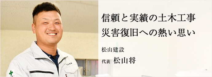 信頼と実績の土木工事　災害復旧への熱い思い
松山建設 代表 松山将
