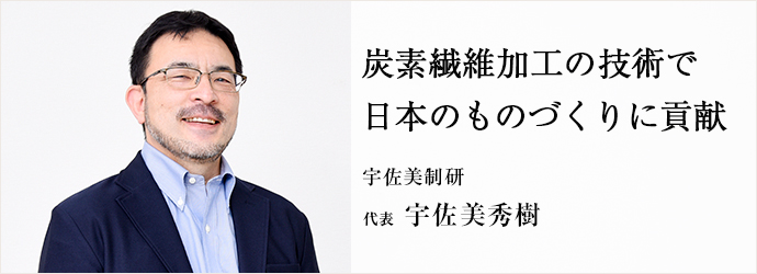 炭素繊維加工の技術で　日本のものづくりに貢献
宇佐美制研 代表 宇佐美秀樹