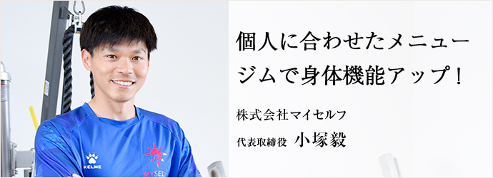 個人に合わせたメニュー　ジムで身体機能アップ！
株式会社マイセルフ 代表取締役 小塚毅