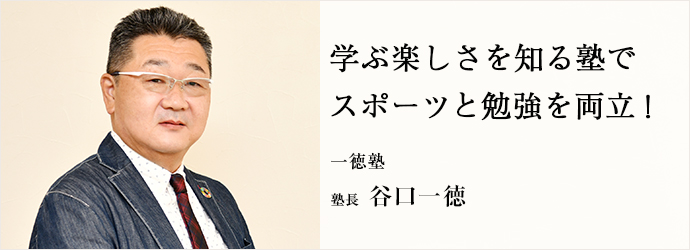 学ぶ楽しさを知る塾で　スポーツと勉強を両立！
一徳塾 塾長 谷口一徳