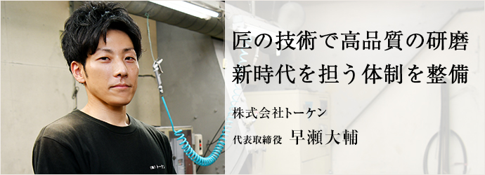 匠の技術で高品質の研磨　新時代を担う体制を整備
株式会社トーケン 代表取締役 早瀬大輔