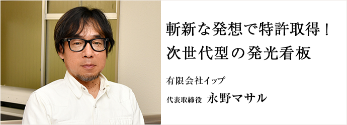 斬新な発想で特許取得！　次世代型の発光看板
有限会社イップ 代表取締役 永野マサル