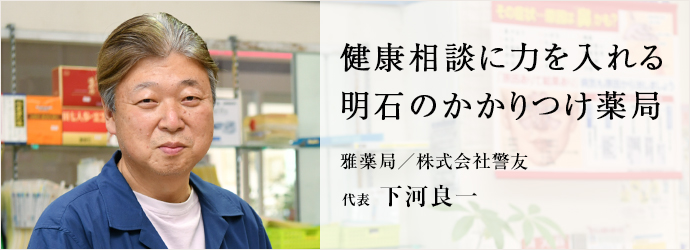 健康相談に力を入れる　明石のかかりつけ薬局
雅薬局／株式会社警友 代表 下河良一