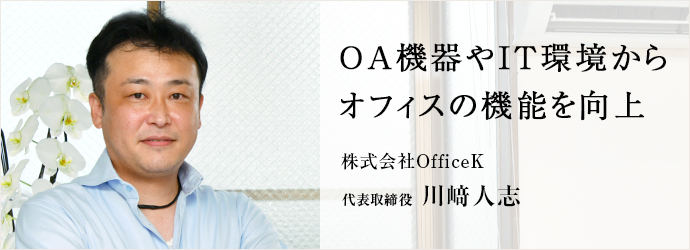 OA機器やIT環境から　オフィスの機能を向上
株式会社OfficeK 代表取締役 川﨑人志