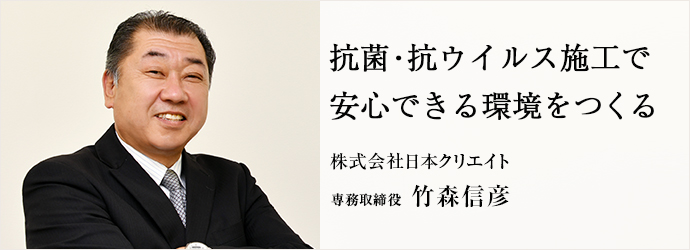 抗菌・抗ウイルス施工で　安心できる環境をつくる
株式会社日本クリエイト 専務取締役 竹森信彦