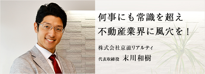 何事にも常識を超え　不動産業界に風穴を！
株式会社京滋リアルティ 代表取締役 末川和樹