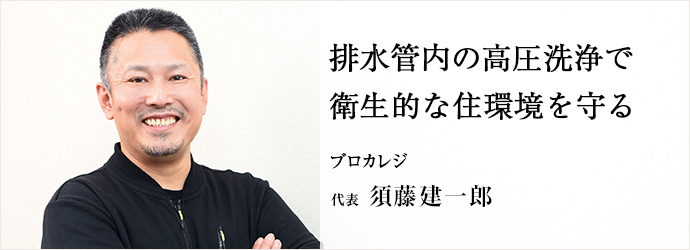 排水管内の高圧洗浄で　衛生的な住環境を守る
ブロカレジ 代表 須藤建一郎