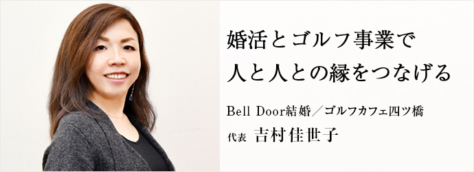 婚活とゴルフ事業で　人と人との縁をつなげる
Bell Door結婚／ゴルフカフェ四ツ橋 代表 吉村佳世子