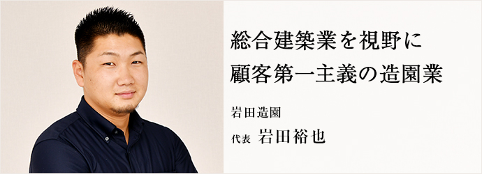 総合建築業を視野に　顧客第一主義の造園業
岩田造園 代表 岩田裕也
