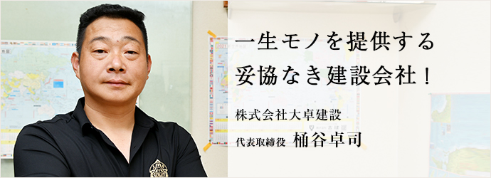 一生モノを提供する　妥協なき建設会社！
株式会社大卓建設 代表取締役 桶谷卓司