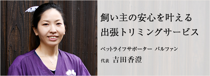 飼い主の安心を叶える　出張トリミングサービス
ペットライフサポーター パルファン 代表 吉田香澄