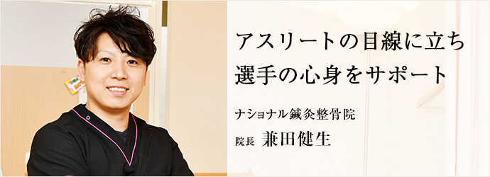 アスリートの目線に立ち　選手の心身をサポート
ナショナル鍼灸整骨院 院長 兼田健生