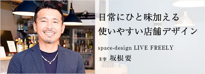 日常にひと味加える　使いやすい店舗デザイン
space-design LIVE FREELY 主宰 坂根要
