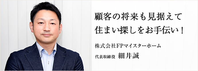 顧客の将来も見据えて　住まい探しをお手伝い！
株式会社FPマイスターホーム 代表取締役 細井誠