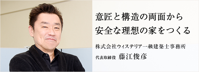 意匠と構造の両面から　安全な理想の家をつくる
株式会社ウィステリア一級建築士事務所 代表取締役 藤江俊彦