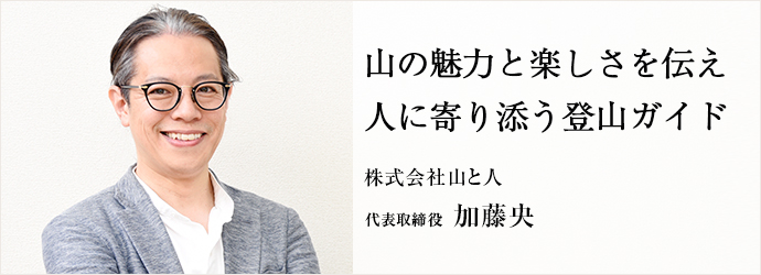 山の魅力と楽しさを伝え　人に寄り添う登山ガイド
株式会社山と人 代表取締役 加藤央