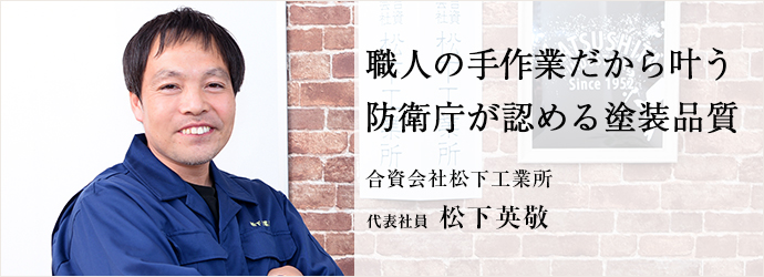 職人の手作業だから叶う　防衛庁が認める塗装品質
合資会社松下工業所 代表社員 松下英敬