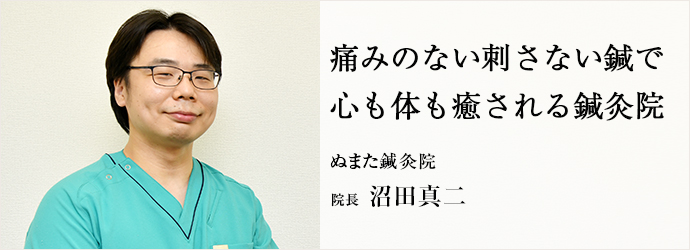 痛みのない刺さない鍼で　心も体も癒される鍼灸院
ぬまた鍼灸院 院長 沼田真二